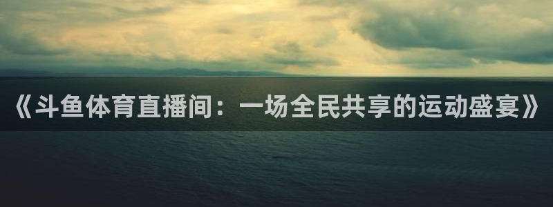 jrkan直播体育网nba：《斗鱼体育直播间：一场全民共享的运动盛宴》