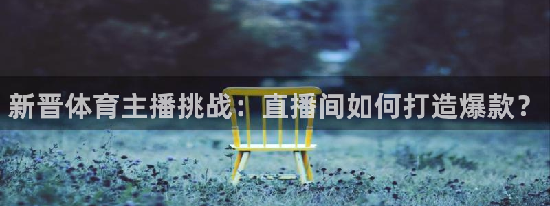 jrkan直播nba直播：新晋体育主播挑战：直播间如何打造爆款？