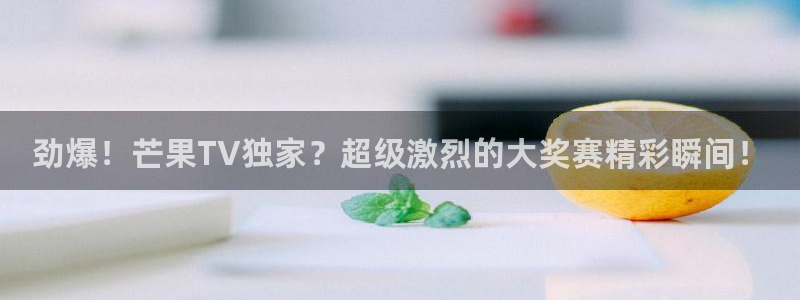 jrkan2022直播体育网：劲爆！芒果TV独家？超级激烈的大奖赛精彩瞬间！