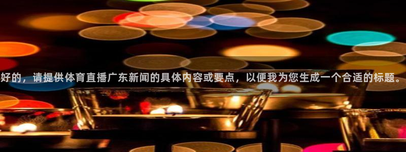 jr看球直播：好的，请提供体育直播广东新闻的具体内容或要点，以便我为您生成一个合适的标题。
