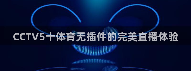 jrkan体育直播：CCTV5十体育无插件的完美直播体验