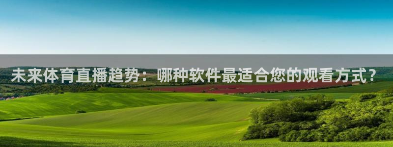 jr看球直播：未来体育直播趋势：哪种软件最适合您的观看方式？